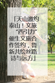 天山邀约泰山！文旅“西引力”催生文旅合作签约，鲁新共绘丝路诗与远方