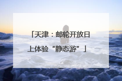 天津：邮轮开放日上体验“静态游”