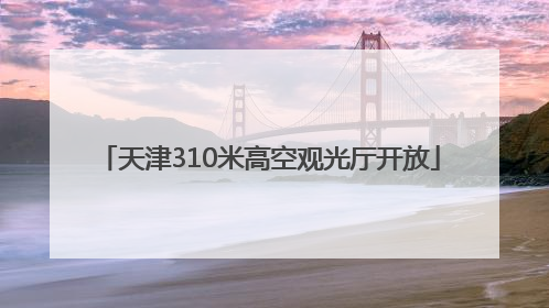 天津310米高空观光厅开放