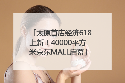 太原首店经济618上新！40000平方米京东MALL启幕
