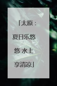 太原：夏日乐悠悠 水上享清凉