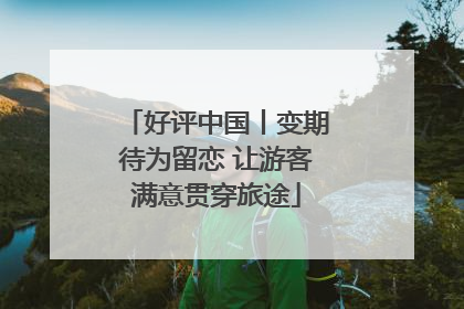 好评中国丨变期待为留恋 让游客满意贯穿旅途