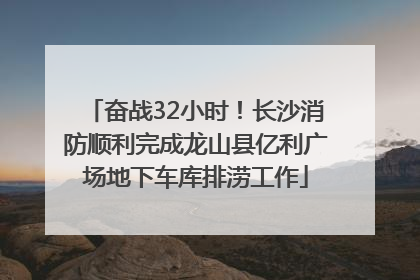奋战32小时！长沙消防顺利完成龙山县亿利广场地下车库排涝工作