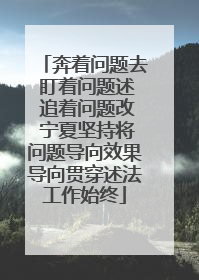 奔着问题去 盯着问题述 追着问题改 宁夏坚持将问题导向效果导向贯穿述法工作始终