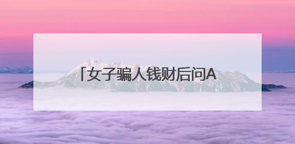 女子骗人钱财后问AI：我该怎么办？