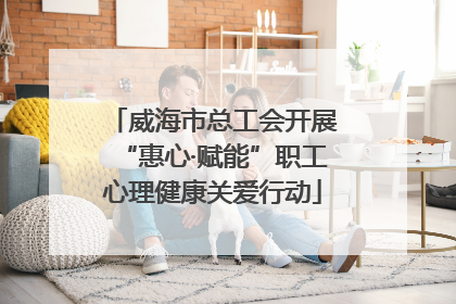 威海市总工会开展“惠心·赋能”职工心理健康关爱行动