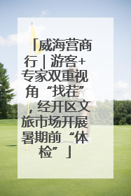 威海营商行｜游客+专家双重视角“找茬”，经开区文旅市场开展暑期前“体检”