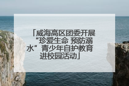 威海高区团委开展“珍爱生命 预防溺水”青少年自护教育进校园活动