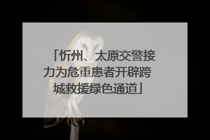 忻州、太原交警接力为危重患者开辟跨城救援绿色通道