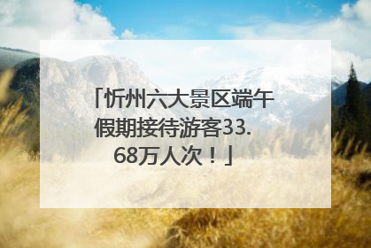 忻州六大景区端午假期接待游客33.68万人次！