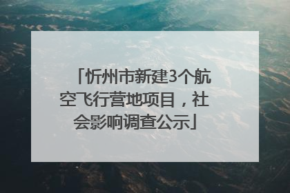 忻州市新建3个航空飞行营地项目，社会影响调查公示