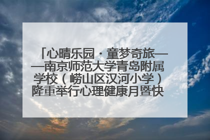 心晴乐园・童梦奇旅——南京师范大学青岛附属学校（崂山区汉河小学）隆重举行心理健康月暨快乐六一游园会