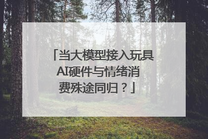 当大模型接入玩具 AI硬件与情绪消费殊途同归？