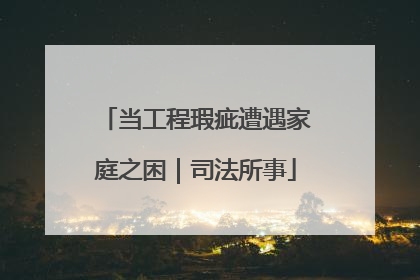 当工程瑕疵遭遇家庭之困｜司法所事