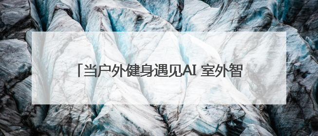 当户外健身遇见AI 室外智能健身房开启健康生活新范式