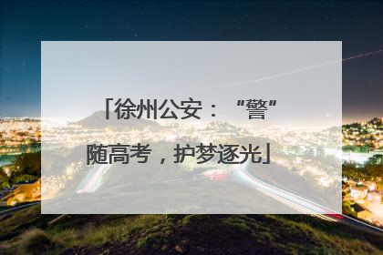 徐州公安：“警”随高考，护梦逐光