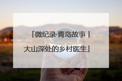 微纪录·青岛故事丨大山深处的乡村医生