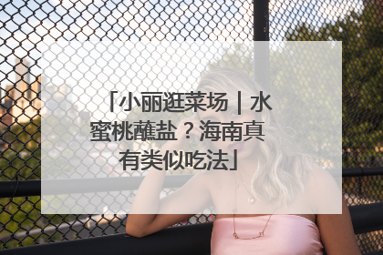 小丽逛菜场｜水蜜桃蘸盐？海南真有类似吃法