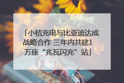 小桔充电与比亚迪达成战略合作 三年内共建1万座“兆瓦闪充”站