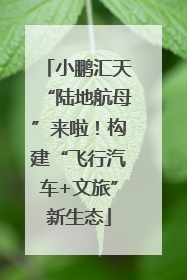 小鹏汇天“陆地航母”来啦！构建“飞行汽车+文旅”新生态