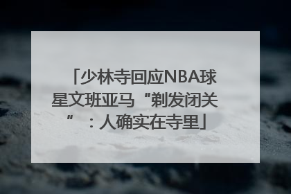少林寺回应NBA球星文班亚马“剃发闭关”：人确实在寺里