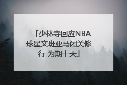 少林寺回应NBA球星文班亚马闭关修行 为期十天