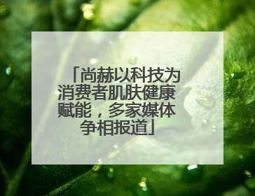 尚赫以科技为消费者肌肤健康赋能，多家媒体争相报道