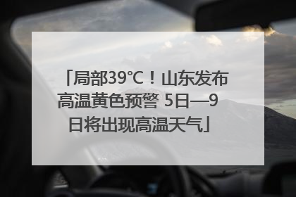 局部39℃！山东发布高温黄色预警 5日—9日将出现高温天气
