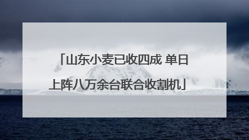 山东小麦已收四成 单日上阵八万余台联合收割机