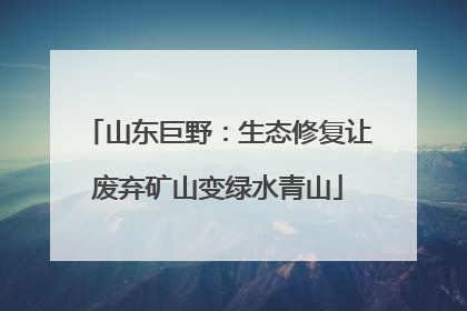 山东巨野：生态修复让废弃矿山变绿水青山