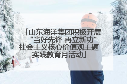 山东海洋集团积极开展“当好先锋 再立新功”社会主义核心价值观主题实践教育月活动