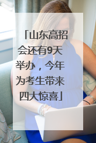山东高招会还有9天举办，今年为考生带来四大惊喜