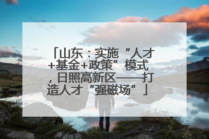 山东：实施“人才+基金+政策”模式，日照高新区——打造人才“强磁场”