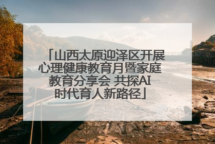 山西太原迎泽区开展心理健康教育月暨家庭教育分享会 共探AI时代育人新路径