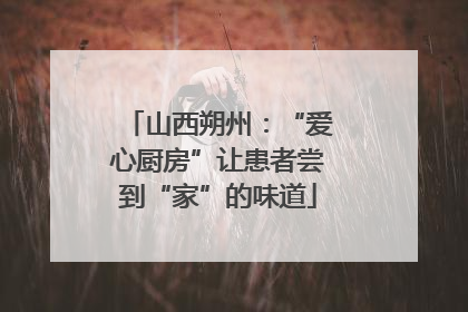 山西朔州：“爱心厨房”让患者尝到“家”的味道