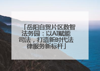 岳阳自贸片区数智法务园：以AI赋能司法，打造新时代法律服务新标杆