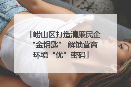 崂山区打造清廉民企“金钥匙” 解锁营商环境“优”密码