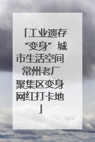 工业遗存“变身”城市生活空间 常州老厂聚集区变身网红打卡地