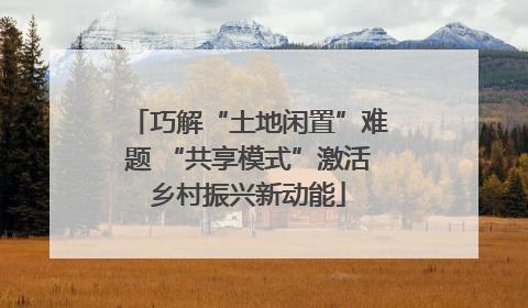 巧解“土地闲置”难题 “共享模式”激活乡村振兴新动能