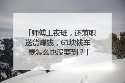 师傅上夜班，还兼职送货赚钱，61块钱车费怎么也没要到？