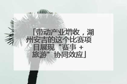 带动产业增收，湖州安吉的这个比赛项目展现“赛事 + 旅游”协同效应