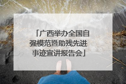 广西举办全国自强模范暨助残先进事迹宣讲报告会