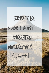 建议学校停课！海南一地发布暴雨红色预警信号→