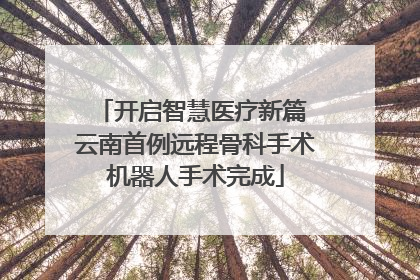 开启智慧医疗新篇 云南首例远程骨科手术机器人手术完成