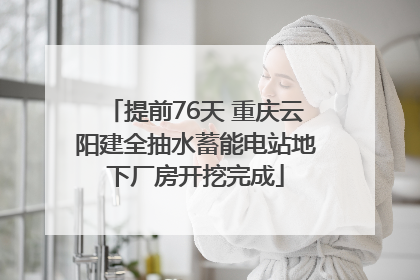 提前76天 重庆云阳建全抽水蓄能电站地下厂房开挖完成
