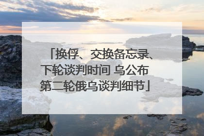 换俘、交换备忘录、下轮谈判时间 乌公布第二轮俄乌谈判细节