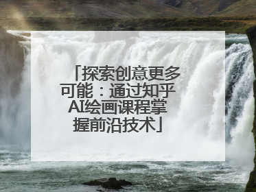 探索创意更多可能：通过知乎AI绘画课程掌握前沿技术
