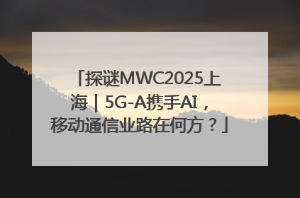 探谜MWC2025上海｜5G-A携手AI，移动通信业路在何方？
