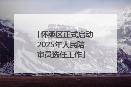 怀柔区正式启动2025年人民陪审员选任工作