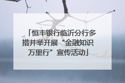 恒丰银行临沂分行多措并举开展“金融知识万里行”宣传活动
